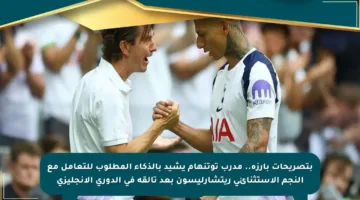 بتصريحات بارزة.. مدرب توتنهام يشيد بالذكاء المطلوب للتعامل مع النجم الاستثنائي ريتشارليسون بعد تألقه في الدوري الإنجليزي